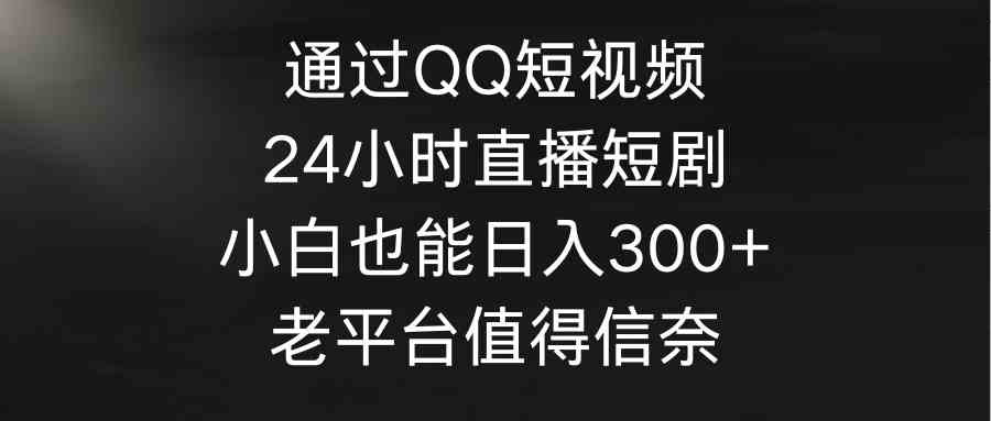 （9469期）通过QQ短视频、24小时直播短剧，小白也能日入300+，老平台值得信奈-可创副业网