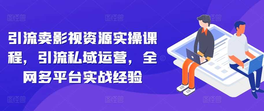 引流卖影视资源实操课程，引流私域运营，全网多平台实战经验-可创副业网