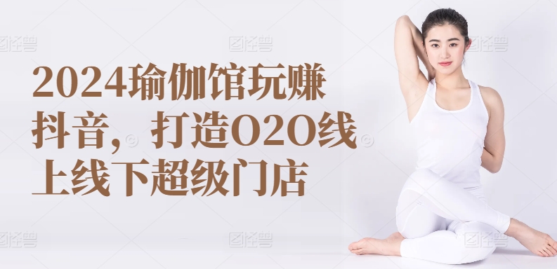 2024瑜伽馆玩赚抖音，打造O2O线上线下超级门店-可创副业网