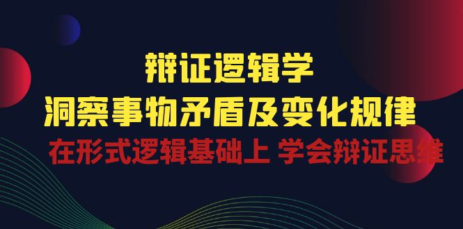 辩证逻辑学 | 洞察事物矛盾及变化规律，在形式逻辑基础上学会辩证思维-可创副业网