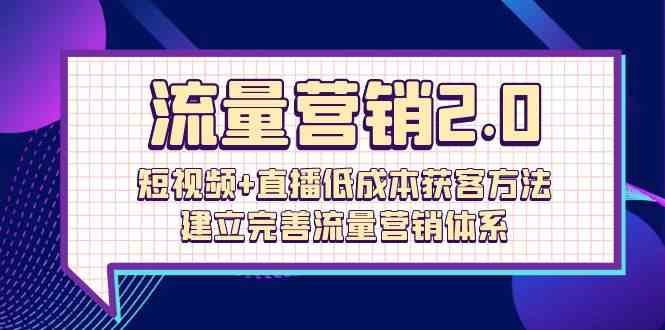 流量营销2.0：短视频+直播低成本获客方法，建立完善流量营销体系（72节）-可创副业网