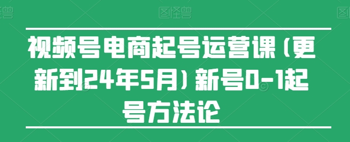 视频号电商起号运营课(更新到24年5月)新号0-1起号方法论-可创副业网
