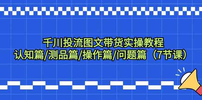 千川投流图文带货实操教程：认知篇/测品篇/操作篇/问题篇（7节课）-可创副业网
