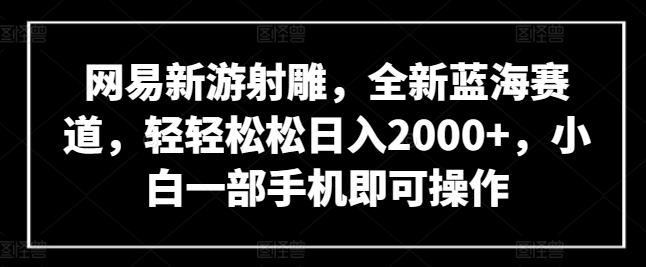 网易新游射雕，全新蓝海赛道，轻轻松松日入2000+，小白一部手机即可操作-可创副业网
