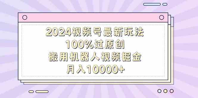 （9151期）2024视频号最新玩法，100%过原创，搬用机器人视频掘金，月入10000+-可创副业网