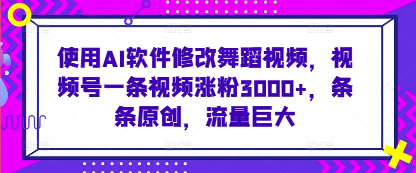 使用AI软件修改舞蹈视频，视频号一条视频涨粉3000+，条条原创，流量巨大-可创副业网