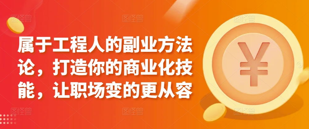 属于工程人的副业方法论，打造你的商业化技能，让职场变的更从容-可创副业网
