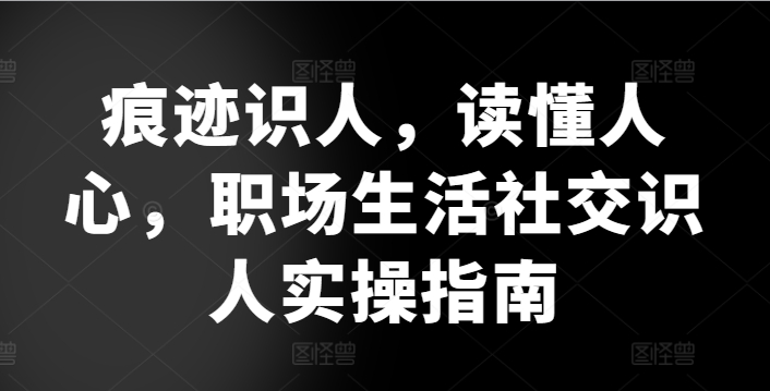 痕迹识人，读懂人心，​职场生活社交识人实操指南-可创副业网