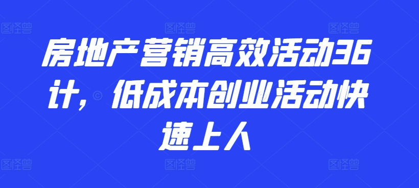 房地产营销高效活动36计，​低成本创业活动快速上人-可创副业网