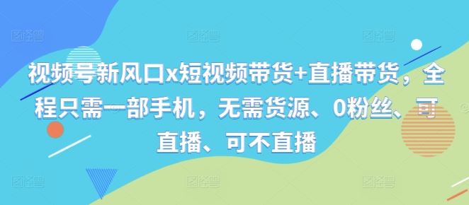 视频号新风口x短视频带货+直播带货，全程只需一部手机，无需货源、0粉丝、可直播、可不直播-可创副业网