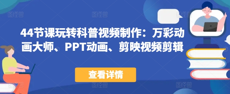 44节课玩转科普视频制作：万彩动画大师、PPT动画、剪映视频剪辑，一课搞定科普视频制作-可创副业网