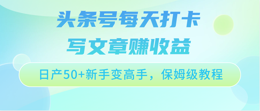 头条号每天打卡写文章赚收益，日产50+新手变高手，保姆级教程-可创副业网