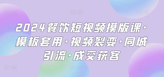2024餐饮短视频摸版课·模板套用·视频裂变·同城引流·成交获客-可创副业网