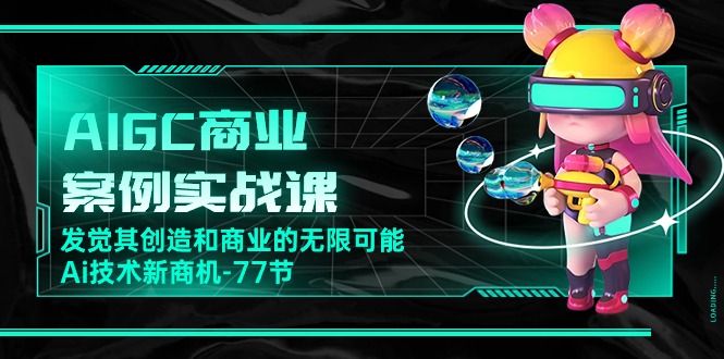 AIGC商业案例实战课，发觉其创造和商业的无限可能，Ai技术新商机（77节）-可创副业网