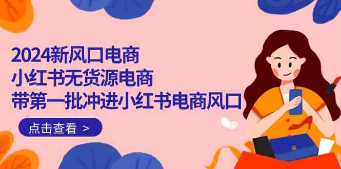 2024新风口电商，小红书无货源电商，带第一批冲进小红书电商风口（32节）-可创副业网