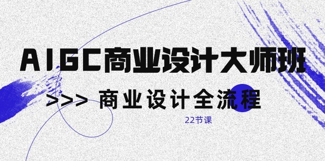 AIGC商业设计大师班，商业设计全流程（22节课）-可创副业网