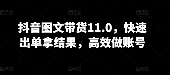 抖音图文带货11.0，快速出单拿结果，高效做账号-可创副业网