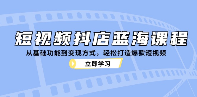 （12960期）短视频抖店蓝海课程：从基础功能到变现方式，轻松打造爆款短视频-可创副业网