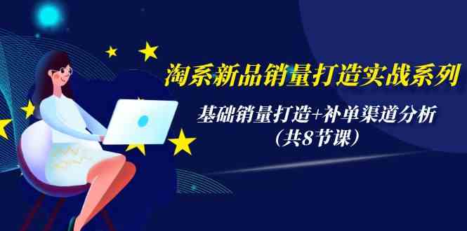 淘系新品销量打造实战系列，基础销量打造+补单渠道分析（共8节课）-可创副业网