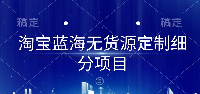 淘宝蓝海无货源定制细分项目，从0到起店实操全流程-可创副业网