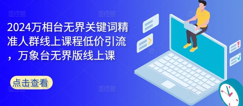 2024万相台无界关键词精准人群线上课程低价引流 ，万象台无界版线上课-可创副业网