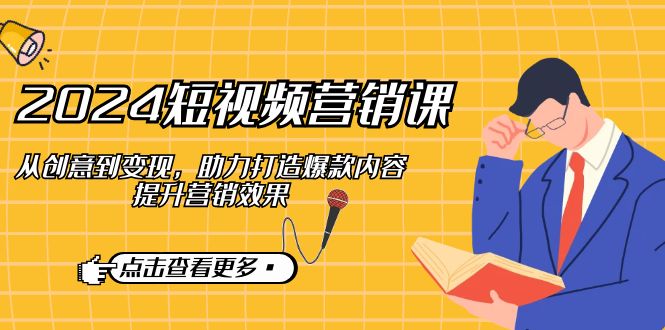 （12846期）2024短视频-营销课：从创意到变现，助力打造爆款内容，提升营销效果-可创副业网