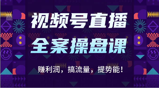 视频号直播全案操盘课：赚利润，搞流量，提势能！（16节课）-可创副业网