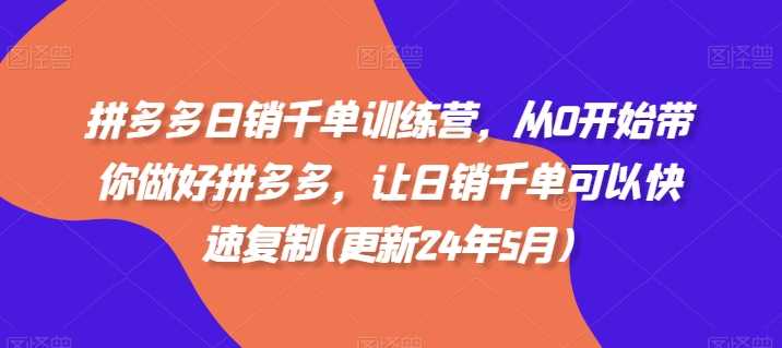 拼多多日销千单训练营，从0开始带你做好拼多多，让日销千单可以快速复制(更新24年10月)-可创副业网