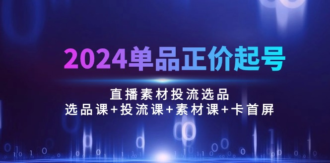 （10297期）2024单品正价起号，直播素材投流选品：选品课+投流课+素材课+卡首屏/100节-可创副业网