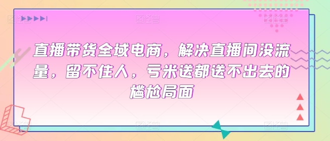 直播带货全域电商，解决直播间没流量，留不住人，亏米送都送不出去的尴尬局面-可创副业网