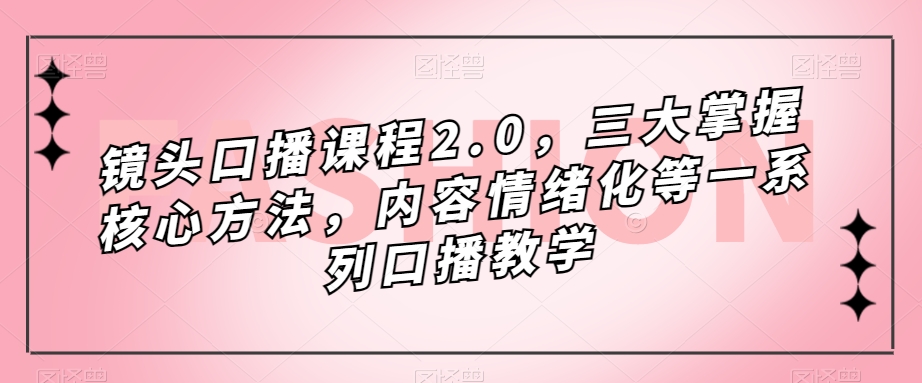 镜头-口播课程2.0，三大掌握核心方法，内容情绪化等一系列口播教学-可创副业网