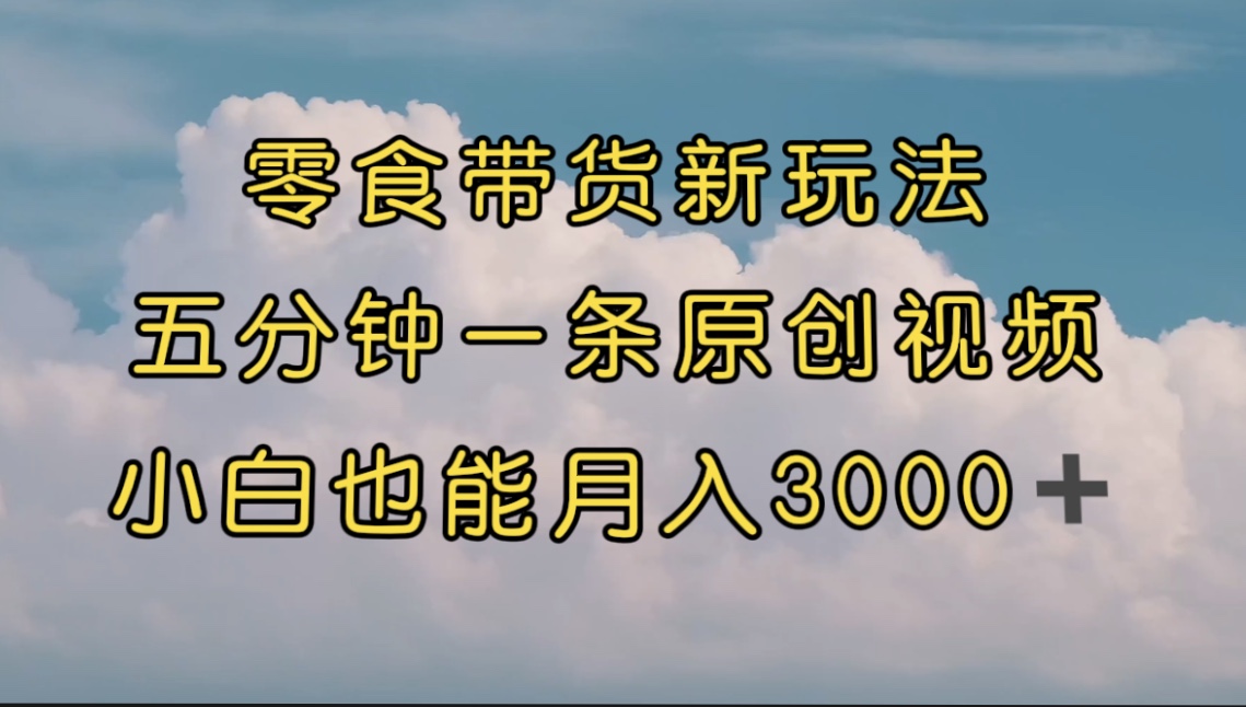 零食带货新玩法，5分钟一条原创视频，新手小白也能轻松月入3000+ （教程）-可创副业网