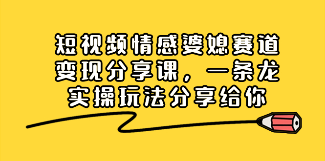 短视频情感婆媳赛道变现分享课，一条龙实操玩法分享给你-可创副业网