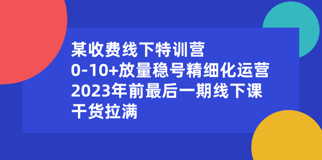 某收费线下特训营：0-10+放量稳号精细化运营，2023年前最后一期线下课-可创副业网