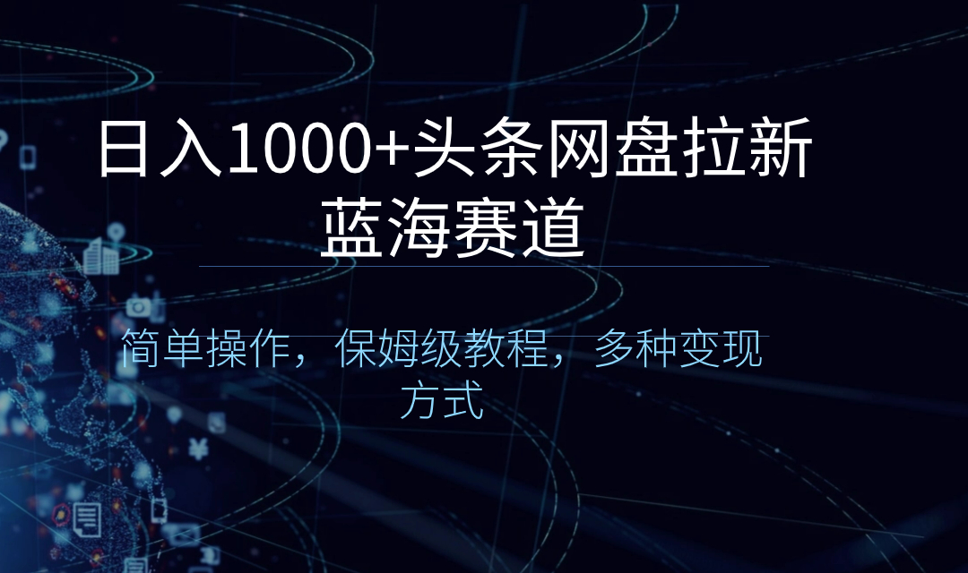 日入1000+头条网盘拉新蓝海赛道，简单操作，保姆级教程，多种变现方式-可创副业网