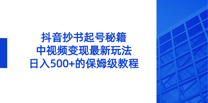 抖音抄书起号秘籍，中视频变现最新玩法，日入500+的保姆级教程！-可创副业网