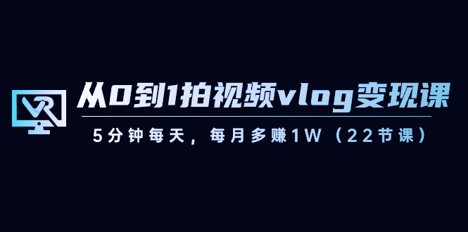 从0到1拍视频vlog-变现课，5分钟每天，每月多赚1W（22节课）-可创副业网
