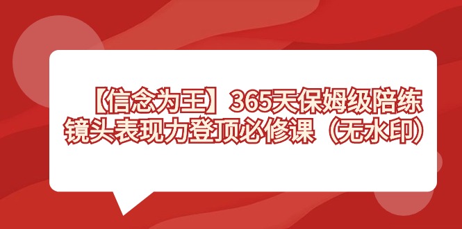 【信念 为王】365天-保姆级陪练，镜头表现力登顶必修课（无水印）-可创副业网