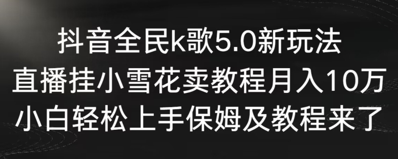 抖音全民k歌5.0新玩法，直播挂小雪花卖教程月入10万，小白轻松上手，保姆及教程来了-可创副业网