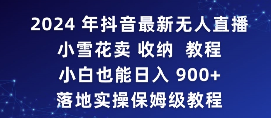 2024年抖音最新无人直播小雪花卖收纳教程,小白也能日入900+落地实操保姆级教程-可创副业网