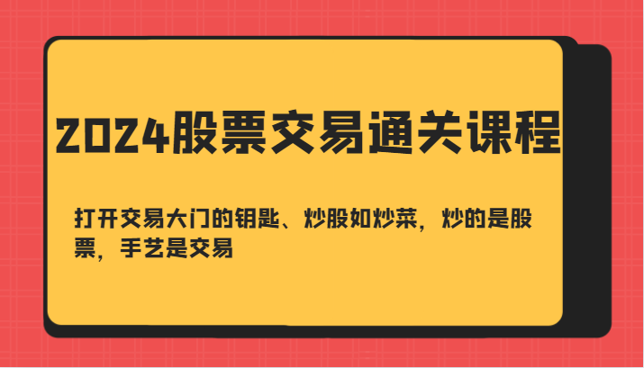 2024股票交易通关课-打开交易大门的钥匙、炒股如炒菜，炒的是股票，手艺是交易-可创副业网