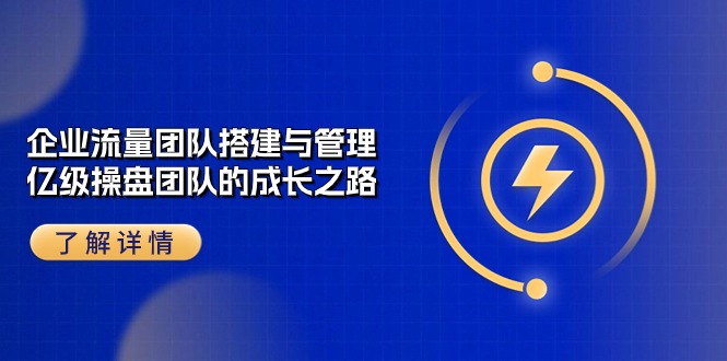 （10837期）企业 流量团队-搭建与管理，亿级 操盘团队的成长之路（28节课）-可创副业网