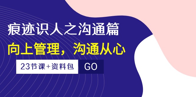 痕迹识人之沟通篇，向上管理，沟通从心（23节课+资料包）-可创副业网