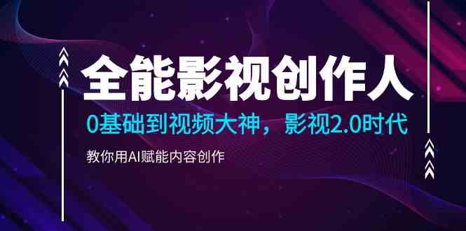 （9271期）全能影视-创作人，0基础到视频大神，影视2.0时代，教你用AI赋能内容创作-可创副业网