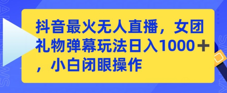 抖音最火无人直播，女团礼物弹幕玩法，日赚一千＋，小白闭眼操作-可创副业网