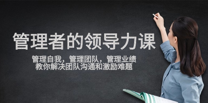 管理者领导力课，管理自我，管理团队，管理业绩，教你解决团队沟通和激励难题-可创副业网