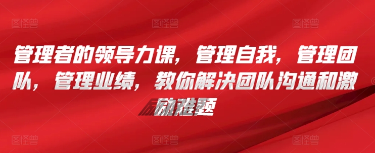 管理者的领导力课，​管理自我，管理团队，管理业绩，​教你解决团队沟通和激励难题-可创副业网