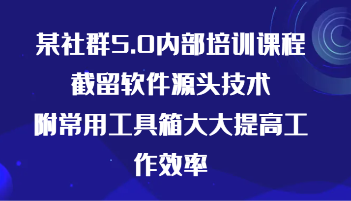 某社群5.0内部培训课程，截留软件源头技术，附常用工具箱大大提高工作效率-可创副业网