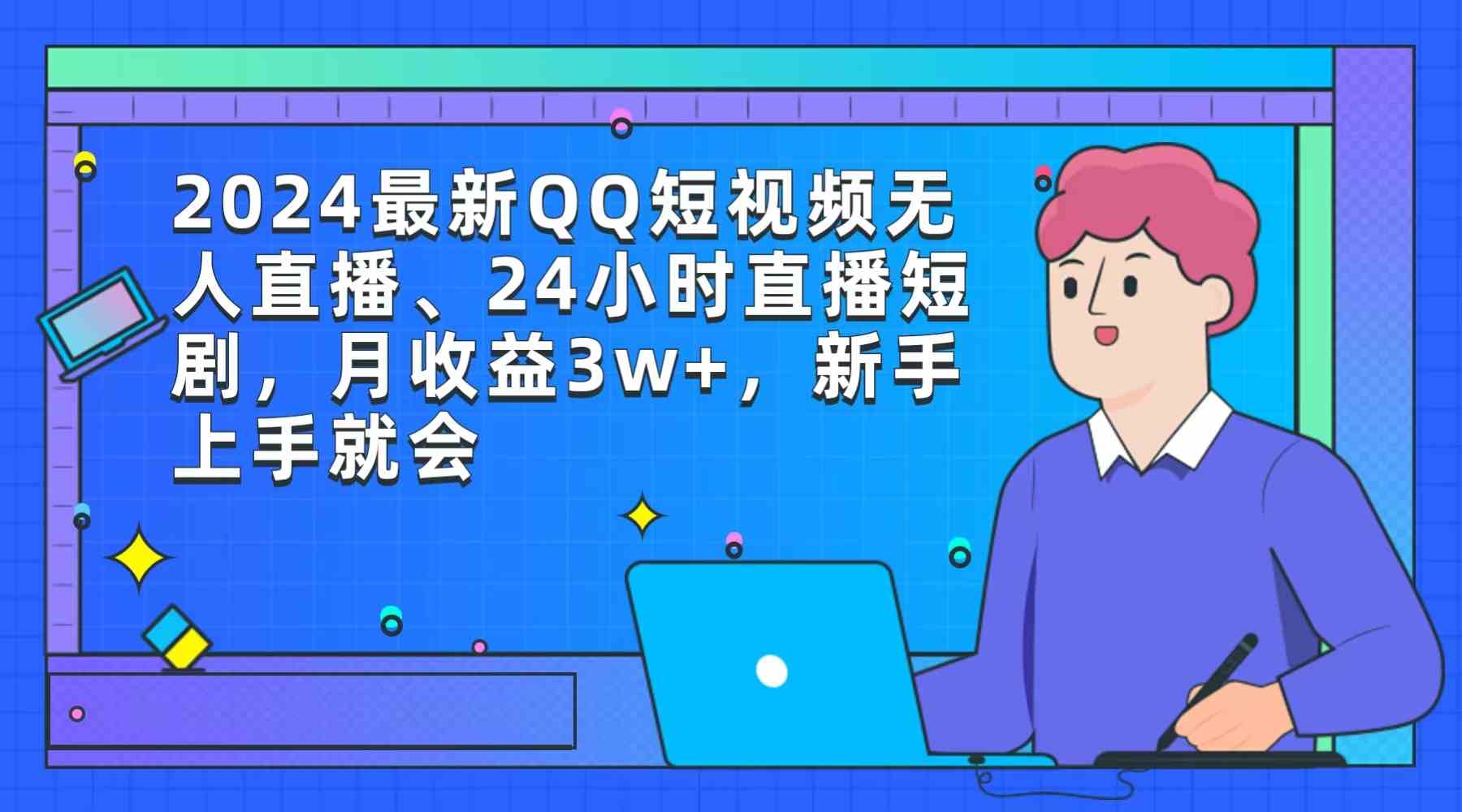 （9378期）2024最新QQ短视频无人直播、24小时直播短剧，月收益3w+，新手上手就会-可创副业网