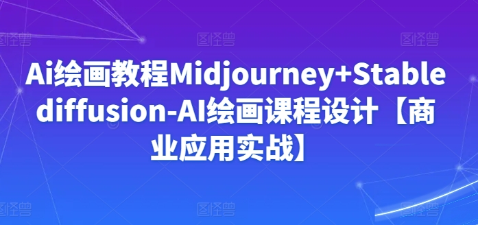 Ai绘画教程Midjourney+Stablediffusion-AI绘画课程设计【商业应用实战】-可创副业网